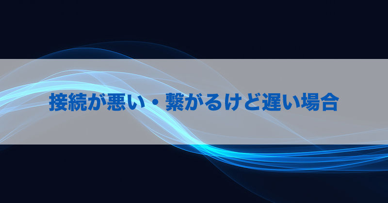 接続が悪い・繋がるけど遅い場合