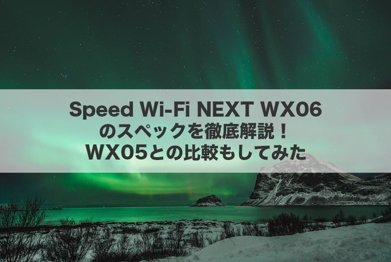Speed Wi-Fi NEXT WX06のスペックを徹底解説!WX05との比較もしてみた