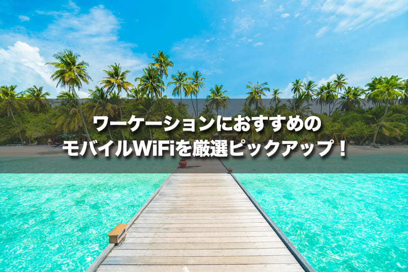 ワーケーションにおすすめのモバイルWiFiを厳選ピックアップ！
