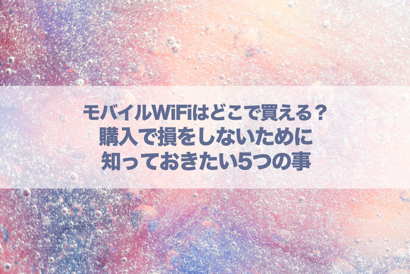 モバイルWiFiはどこで買える？購入で損をしないために知っておきたい5つの事