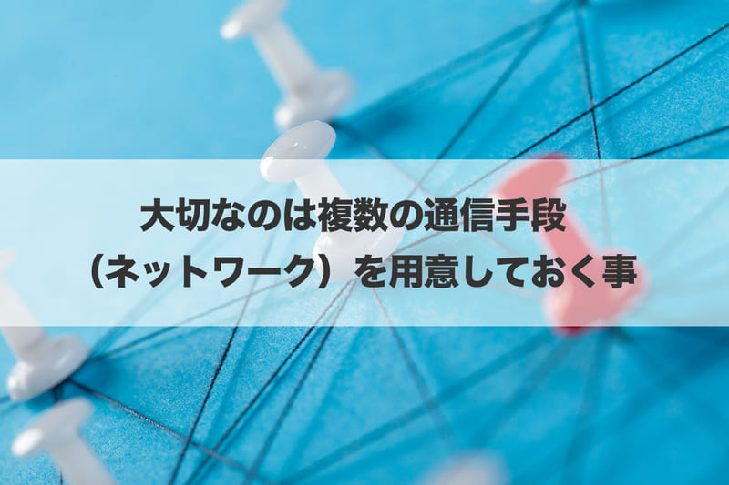 大切なのは複数の通信手段(ネットワーク)を用意しておく事