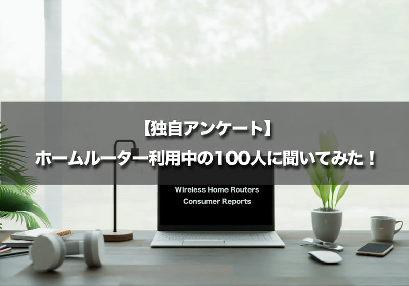 【独自アンケート】ホームルーター利用中の100人に聞いてみた!