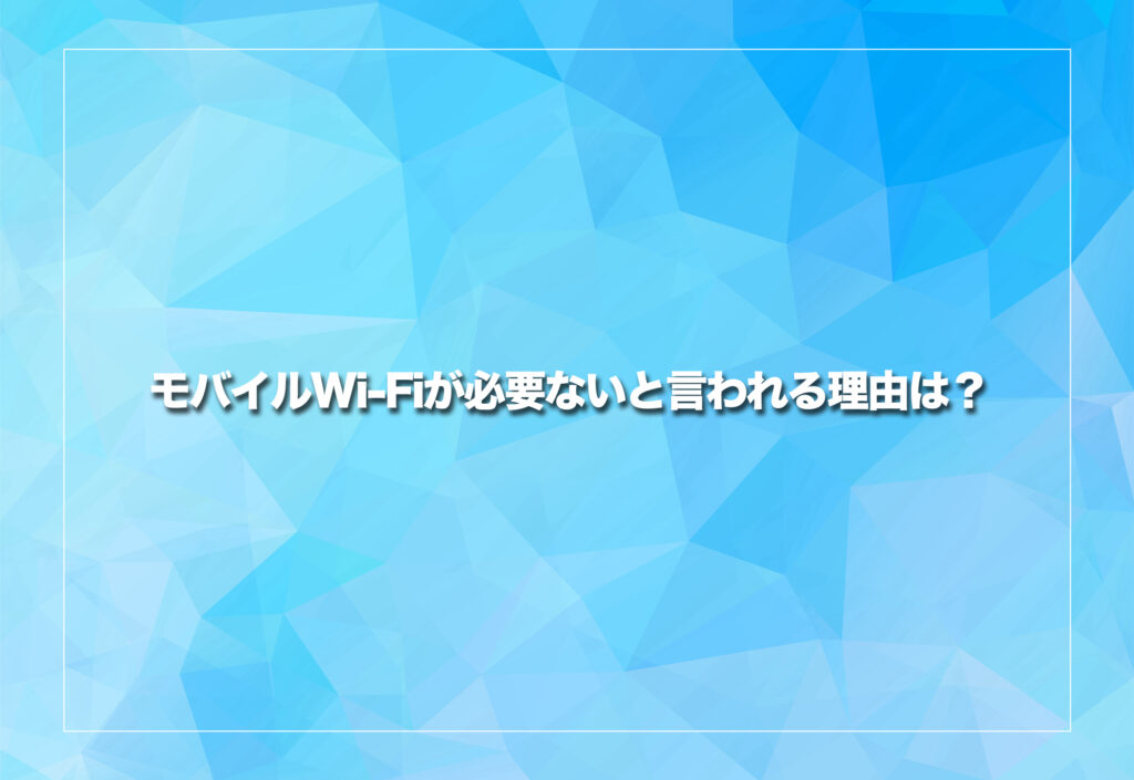 モバイルWi-Fiが必要ないと言われる理由は?意味ない?何のため?