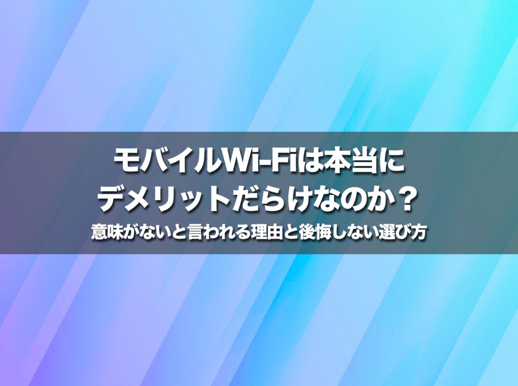 モバイルWi-Fiは本当にデメリットだらけなのか?意味がないと言われる理由と後悔しない選び方