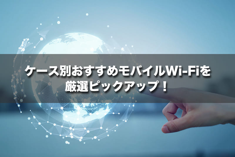 ケース別おすすめモバイルWi-Fiを厳選ピックアップ！