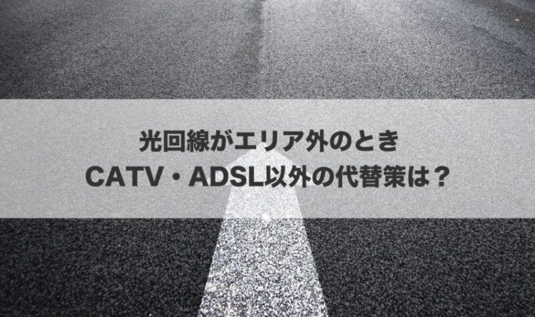 光回線がエリア外のときCATV・ADSL以外の代替策は？