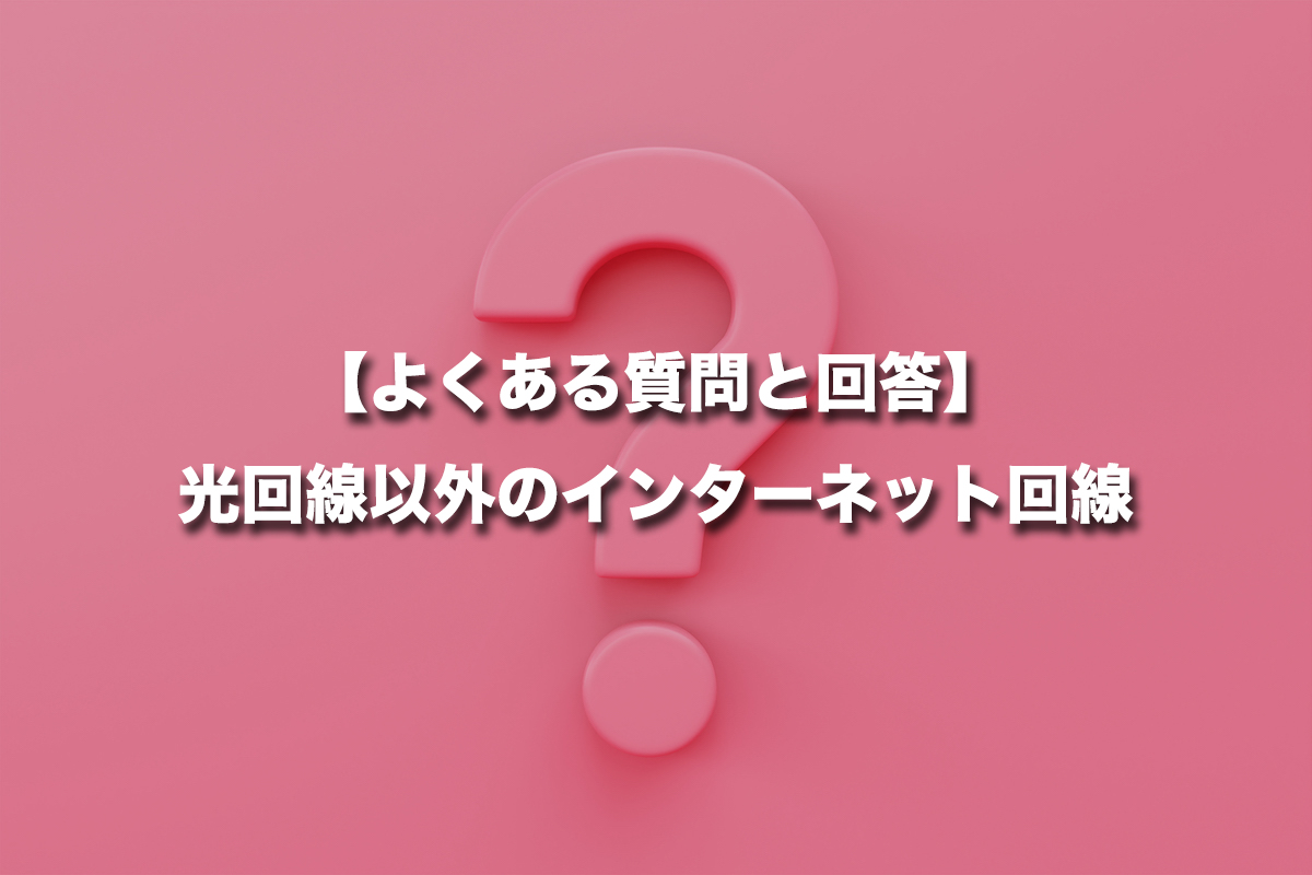 【よくある質問と回答】光回線以外のインターネット回線