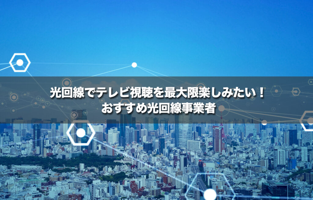 光回線でテレビ視聴を最大限楽しみたい!おすすめ光回線事業者