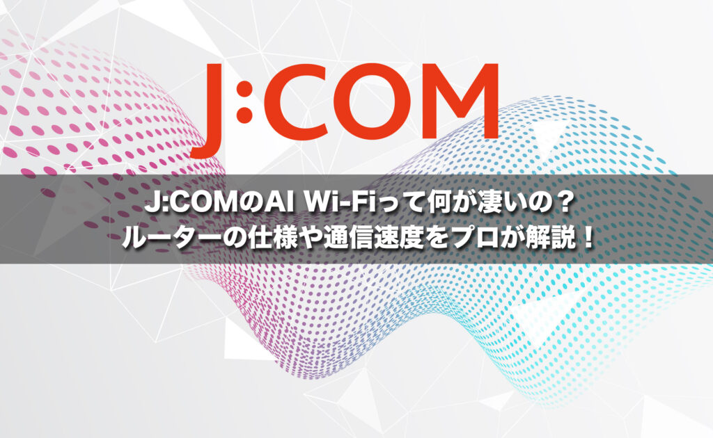 J:COMのAI Wi-Fiって何が凄いの?ルーターの仕様や通信速度をプロが解説!