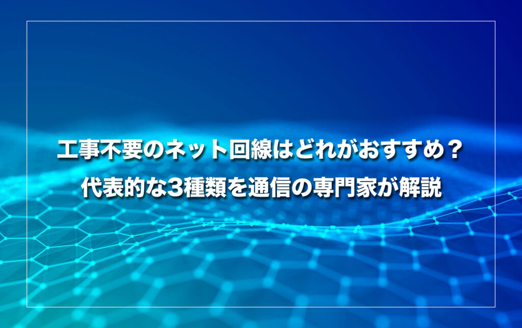 工事不要のネット回線はどれがおすすめ?代表的な3種類を通信の専門家が解説