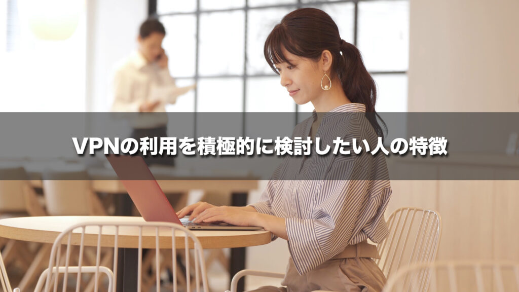 VPNの利用を積極的に検討したい人の特徴