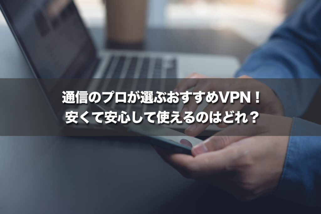 通信のプロが選ぶおすすめVPN!安くて安心して使えるのはどれ?